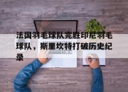 开云体育直播-包含法国羽毛球队完胜印尼羽毛球队，斯里坎特打破历史纪录的词条